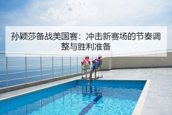 孙颖莎备战美国赛：冲击新赛场的节奏调整与胜利准备