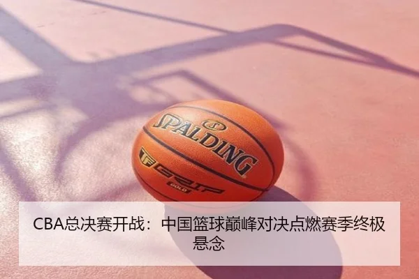 CBA总决赛开战：中国篮球巅峰对决点燃赛季终极悬念