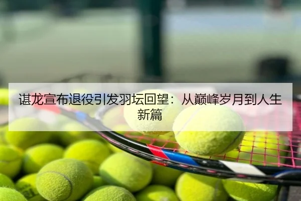 谌龙宣布退役引发羽坛回望：从巅峰岁月到人生新篇