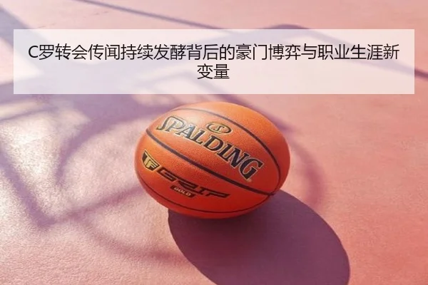 C罗转会传闻持续发酵背后的豪门博弈与职业生涯新变量