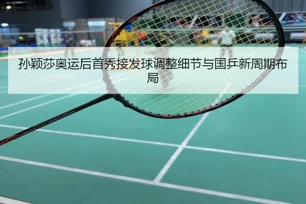 孙颖莎奥运后首秀接发球调整细节与国乒新周期布局