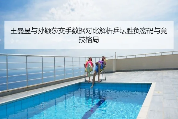 王曼昱与孙颖莎交手数据对比解析乒坛胜负密码与竞技格局