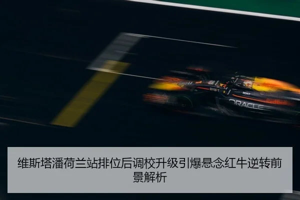 维斯塔潘荷兰站排位后调校升级引爆悬念红牛逆转前景解析