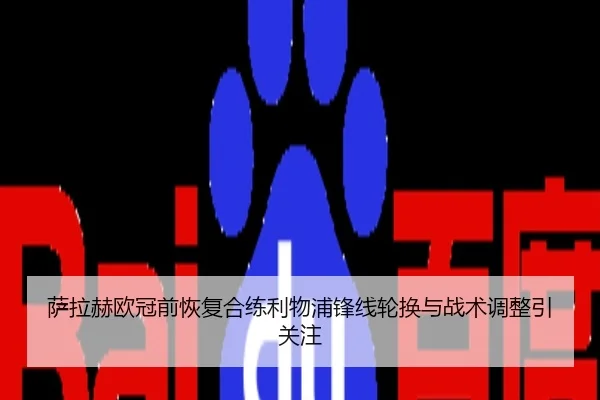 萨拉赫欧冠前恢复合练利物浦锋线轮换与战术调整引关注