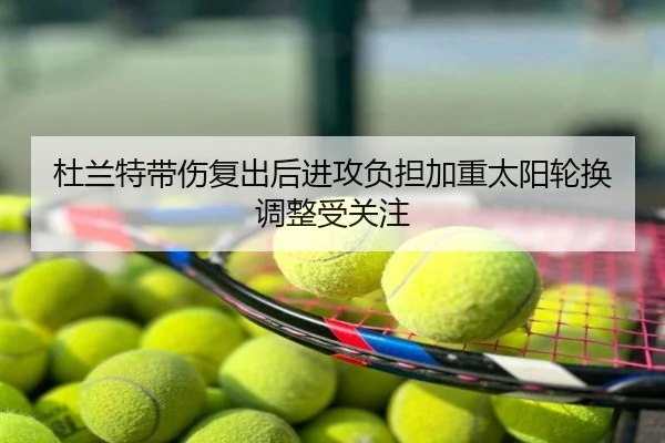 杜兰特带伤复出后进攻负担加重太阳轮换调整受关注
