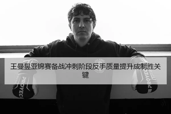 王曼昱亚锦赛备战冲刺阶段反手质量提升成制胜关键