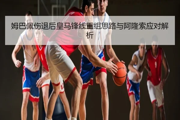 姆巴佩伤退后皇马锋线重组思路与阿隆索应对解析