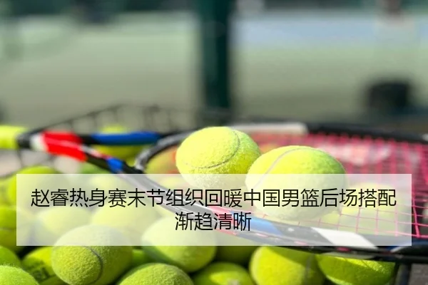 赵睿热身赛末节组织回暖中国男篮后场搭配渐趋清晰