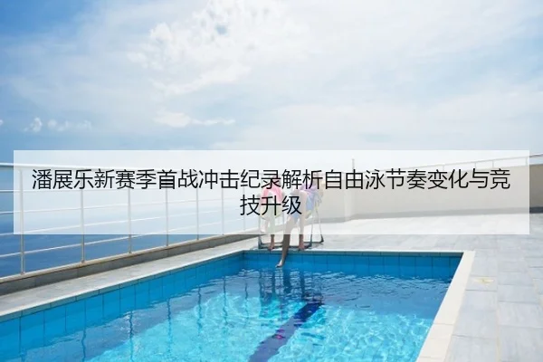 潘展乐新赛季首战冲击纪录解析自由泳节奏变化与竞技升级