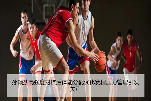 孙颖莎高强度对抗后体能分配优化赛程压力管理引发关注
