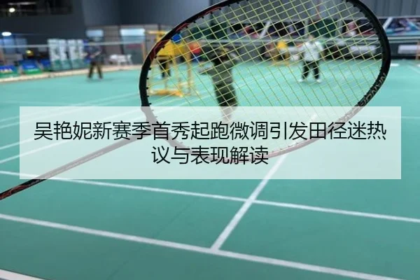吴艳妮新赛季首秀起跑微调引发田径迷热议与表现解读