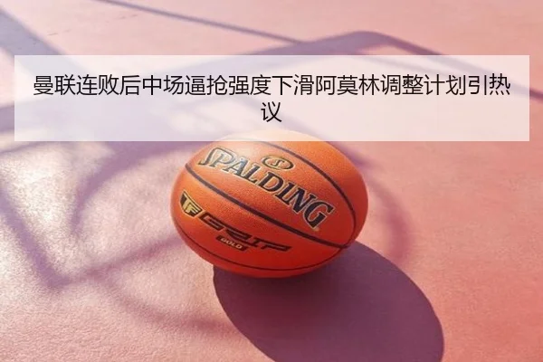 曼联连败后中场逼抢强度下滑阿莫林调整计划引热议