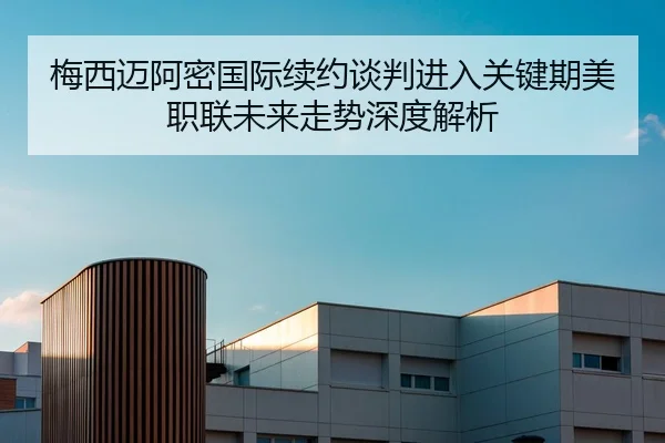 梅西迈阿密国际续约谈判进入关键期美职联未来走势深度解析
